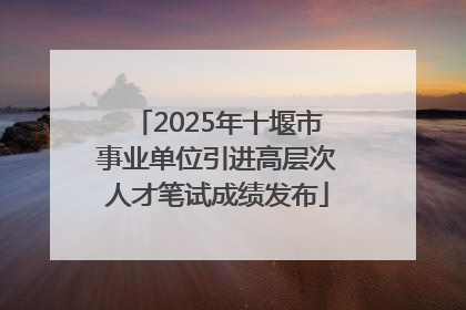 2025年十堰市事业单位引进高层次人才笔试成绩发布