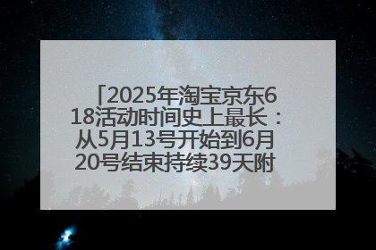 2025年淘宝京东618活动时间史上最长：从5月13号开始到6月20号结束持续39天附详细时间表一览