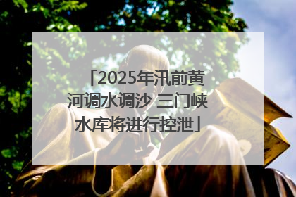 2025年汛前黄河调水调沙 三门峡水库将进行控泄