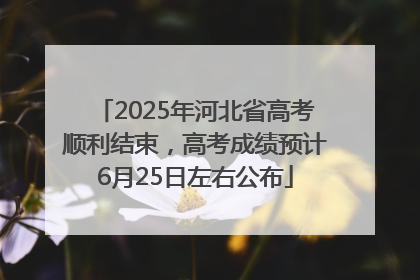 2025年河北省高考顺利结束，高考成绩预计6月25日左右公布