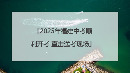 2025年福建中考顺利开考 直击送考现场