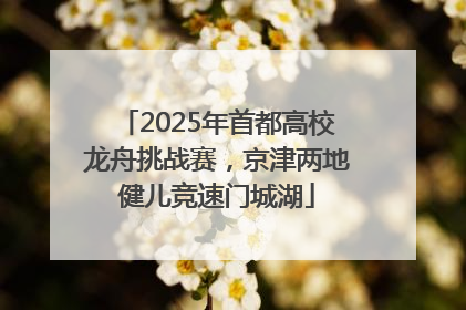 2025年首都高校龙舟挑战赛，京津两地健儿竞速门城湖