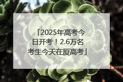 2025年高考今日开考！2.6万名考生今天在厦高考