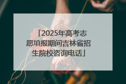2025年高考志愿填报期间吉林省招生院校咨询电话
