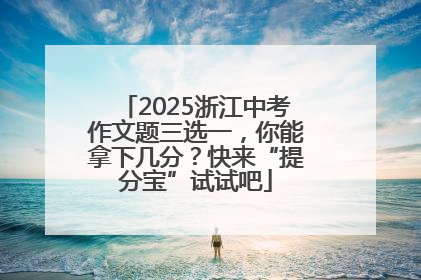 2025浙江中考作文题三选一，你能拿下几分？快来“提分宝”试试吧