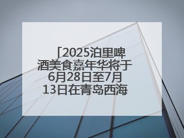 2025泊里啤酒美食嘉年华将于6月28日至7月13日在青岛西海岸新区举行