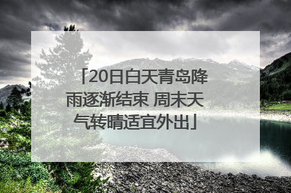20日白天青岛降雨逐渐结束 周末天气转晴适宜外出