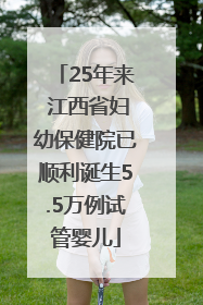 25年来 江西省妇幼保健院已顺利诞生5.5万例试管婴儿