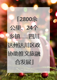 2800余公里、24个乡镇……四川达州达川区政协助推文旅融合发展
