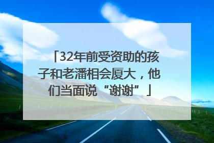 32年前受资助的孩子和老潘相会厦大，他们当面说“谢谢”