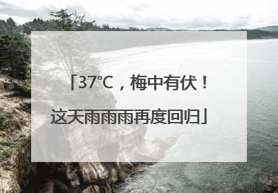 37℃，梅中有伏！这天雨雨雨再度回归