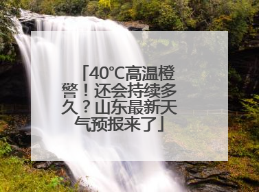 40℃高温橙警！还会持续多久？山东最新天气预报来了