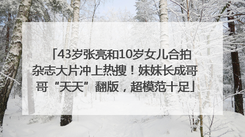 43岁张亮和10岁女儿合拍杂志大片冲上热搜！妹妹长成哥哥“天天”翻版，超模范十足