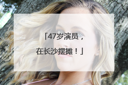 47岁演员，在长沙摆摊！