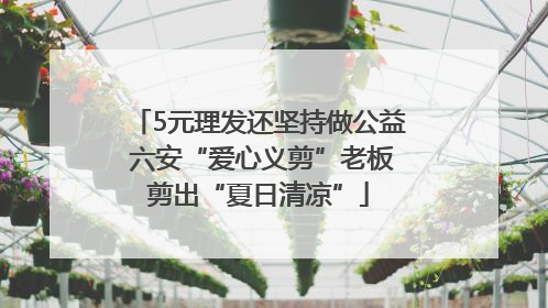 5元理发还坚持做公益 六安“爱心义剪”老板剪出“夏日清凉”