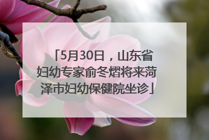 5月30日，山东省妇幼专家俞冬熠将来菏泽市妇幼保健院坐诊
