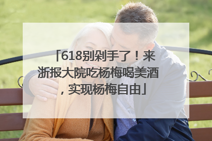 618别剁手了！来浙报大院吃杨梅喝美酒，实现杨梅自由