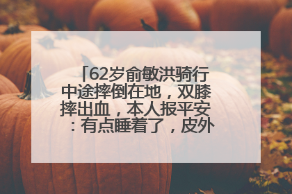 62岁俞敏洪骑行中途摔倒在地，双膝摔出血，本人报平安：有点睡着了，皮外伤，不用担心