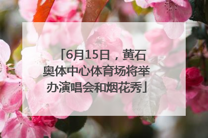 6月15日，黄石奥体中心体育场将举办演唱会和烟花秀