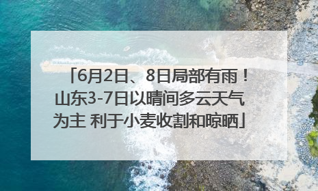 6月2日、8日局部有雨！山东3-7日以晴间多云天气为主 利于小麦收割和晾晒