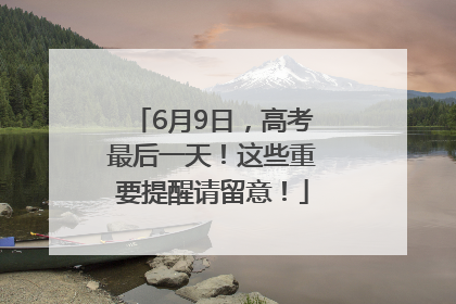 6月9日，高考最后一天！这些重要提醒请留意！