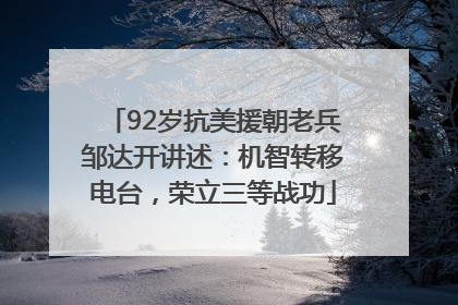 92岁抗美援朝老兵邹达开讲述：机智转移电台，荣立三等战功