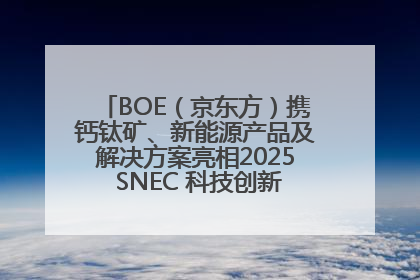 BOE（京东方）携钙钛矿、新能源产品及解决方案亮相2025 SNEC 科技创新赋能行业绿色发展