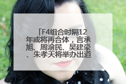 F4组合时隔12年或将再合体，言承旭、周渝民、吴建豪、朱孝天将举办出道25周年演唱会