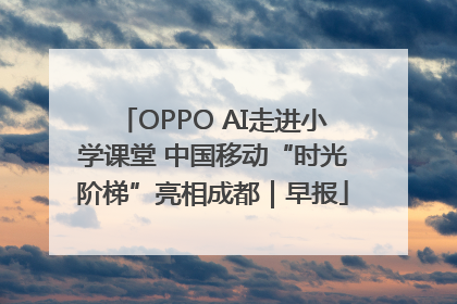 OPPO AI走进小学课堂 中国移动“时光阶梯”亮相成都｜早报