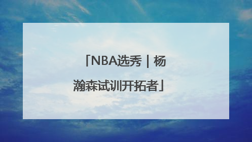 NBA选秀｜杨瀚森试训开拓者