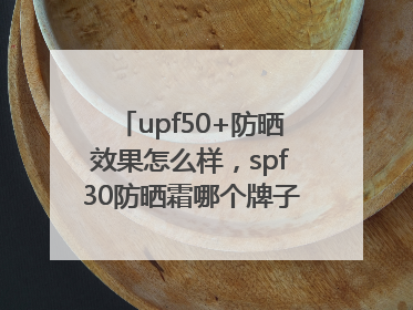 upf50+防晒效果怎么样，spf30防晒霜哪个牌子的防晒效果好？